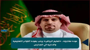 عودة مفاجئة.. «تعليم الرياض» يرحب بعودة الكوادر التعليمية والإدارية إلى المدارس